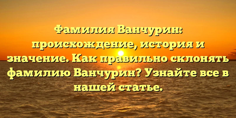 Фамилия Ванчурин: происхождение, история и значение. Как правильно склонять фамилию Ванчурин? Узнайте все в нашей статье. Фамилия Ванчурин: происхождение, история и значение. Как правильно склонять фамилию Ванчурин? Узнайте все в нашей статье.