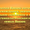 Фамилия Ванюк: история происхождения, значение и правильное склонение в языке — полная генеалогическая история семьи Ванюк