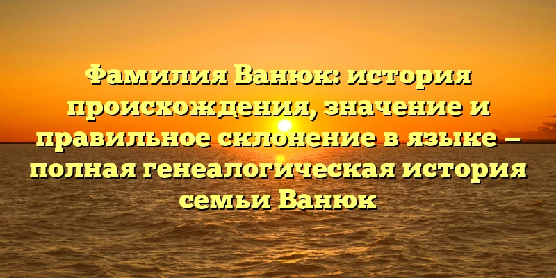 Фамилия Ванюк: история происхождения, значение и правильное склонение в языке — полная генеалогическая история семьи Ванюк Фамилия Ванюк: история происхождения, значение и правильное склонение в языке — полная генеалогическая история семьи Ванюк