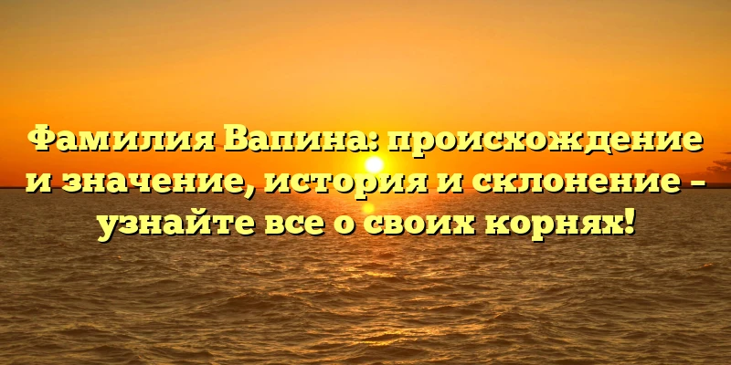 Фамилия Вапина: происхождение и значение, история и склонение – узнайте все о своих корнях! Фамилия Вапина: происхождение и значение, история и склонение – узнайте все о своих корнях!