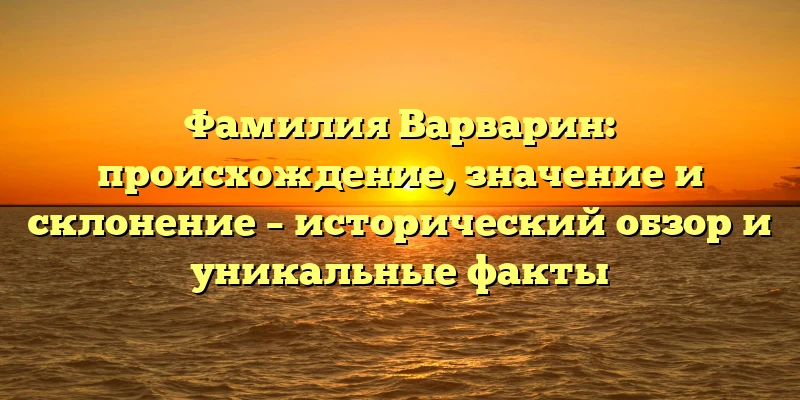 Фамилия Варварин: происхождение, значение и склонение – исторический обзор и уникальные факты Фамилия Варварин: происхождение, значение и склонение – исторический обзор и уникальные факты
