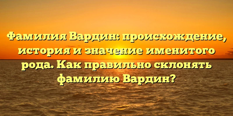 Фамилия Вардин: происхождение, история и значение именитого рода. Как правильно склонять фамилию Вардин? Фамилия Вардин: происхождение, история и значение именитого рода. Как правильно склонять фамилию Вардин?