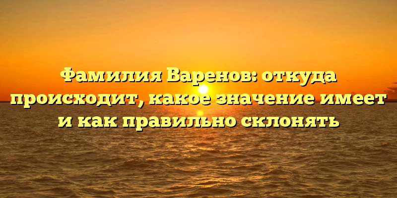Фамилия Варенов: откуда происходит, какое значение имеет и как правильно склонять Фамилия Варенов: откуда происходит, какое значение имеет и как правильно склонять