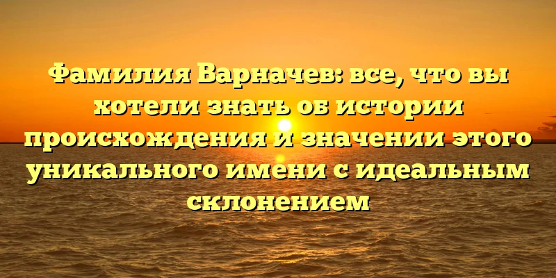 Фамилия Варначев: все, что вы хотели знать об истории происхождения и значении этого уникального имени с идеальным склонением Фамилия Варначев: все, что вы хотели знать об истории происхождения и значении этого уникального имени с идеальным склонением