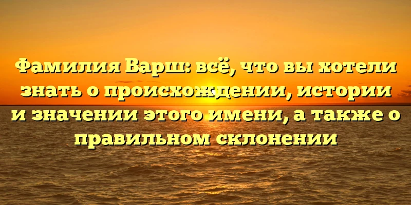 Фамилия Варш: всё, что вы хотели знать о происхождении, истории и значении этого имени, а также о правильном склонении Фамилия Варш: всё, что вы хотели знать о происхождении, истории и значении этого имени, а также о правильном склонении