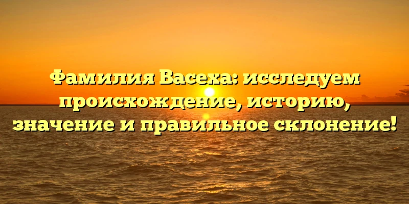 Фамилия Васеха: исследуем происхождение, историю, значение и правильное склонение! Фамилия Васеха: исследуем происхождение, историю, значение и правильное склонение!
