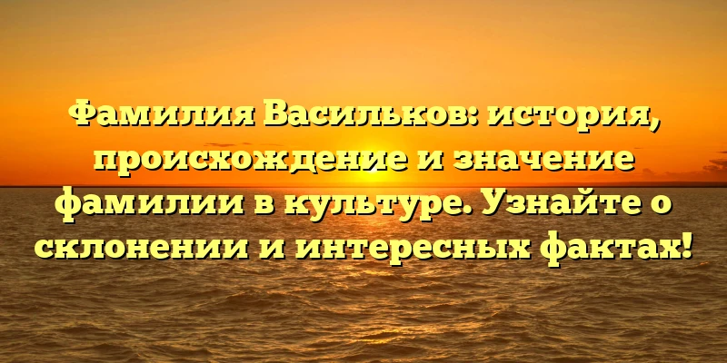 Фамилия Васильков: история, происхождение и значение фамилии в культуре. Узнайте о склонении и интересных фактах! Фамилия Васильков: история, происхождение и значение фамилии в культуре. Узнайте о склонении и интересных фактах!
