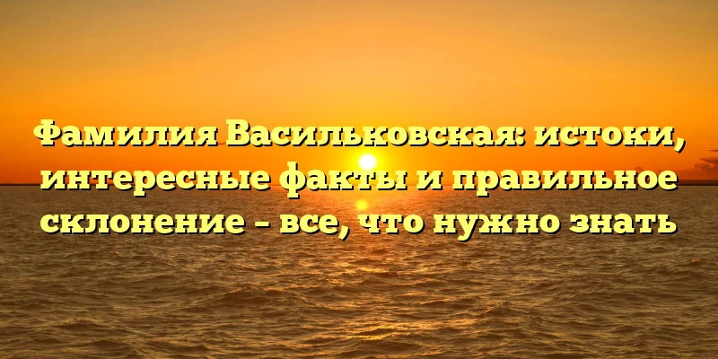 Фамилия Васильковская: истоки, интересные факты и правильное склонение – все, что нужно знать Фамилия Васильковская: истоки, интересные факты и правильное склонение – все, что нужно знать