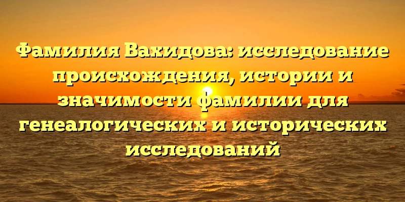 Фамилия Вахидова: исследование происхождения, истории и значимости фамилии для генеалогических и исторических исследований Фамилия Вахидова: исследование происхождения, истории и значимости фамилии для генеалогических и исторических исследований
