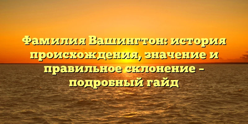 Фамилия Вашингтон: история происхождения, значение и правильное склонение – подробный гайд Фамилия Вашингтон: история происхождения, значение и правильное склонение – подробный гайд