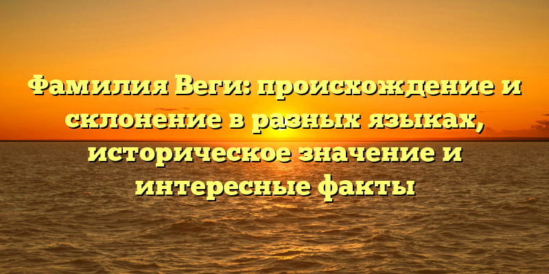 Фамилия Веги: происхождение и склонение в разных языках, историческое значение и интересные факты