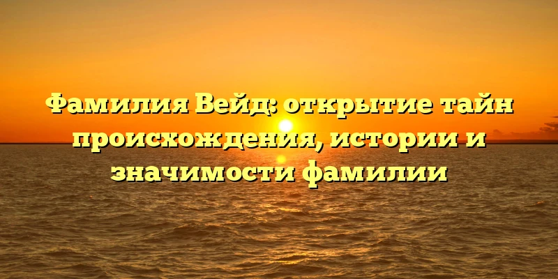 Фамилия Вейд: открытие тайн происхождения, истории и значимости фамилии Фамилия Вейд: открытие тайн происхождения, истории и значимости фамилии