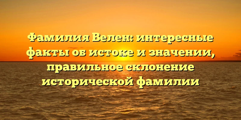 Фамилия Велен: интересные факты об истоке и значении, правильное склонение исторической фамилии Фамилия Велен: интересные факты об истоке и значении, правильное склонение исторической фамилии