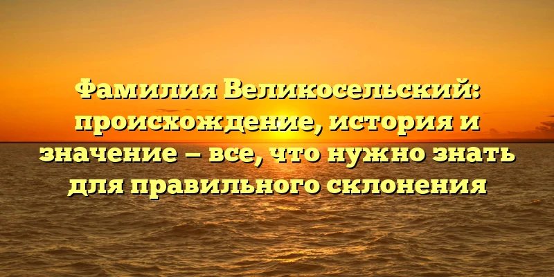 Фамилия Великосельский: происхождение, история и значение — все, что нужно знать для правильного склонения Фамилия Великосельский: происхождение, история и значение — все, что нужно знать для правильного склонения