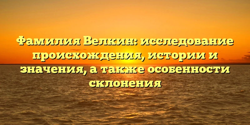 Фамилия Велкин: исследование происхождения, истории и значения, а также особенности склонения Фамилия Велкин: исследование происхождения, истории и значения, а также особенности склонения