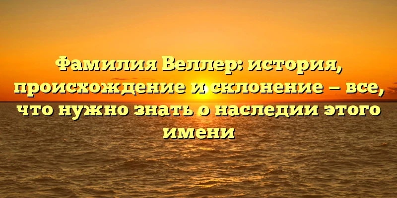 Фамилия Веллер: история, происхождение и склонение — все, что нужно знать о наследии этого имени Фамилия Веллер: история, происхождение и склонение — все, что нужно знать о наследии этого имени