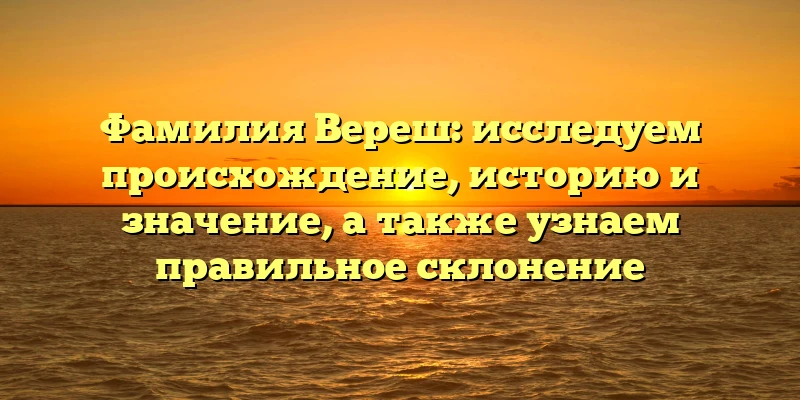 Фамилия Вереш: исследуем происхождение, историю и значение, а также узнаем правильное склонение Фамилия Вереш: исследуем происхождение, историю и значение, а также узнаем правильное склонение