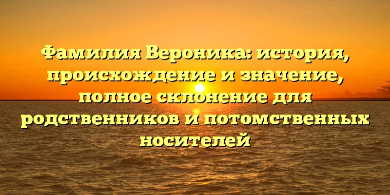 Фамилия Вероника: история, происхождение и значение, полное склонение для родственников и потомственных носителей Фамилия Вероника: история, происхождение и значение, полное склонение для родственников и потомственных носителей