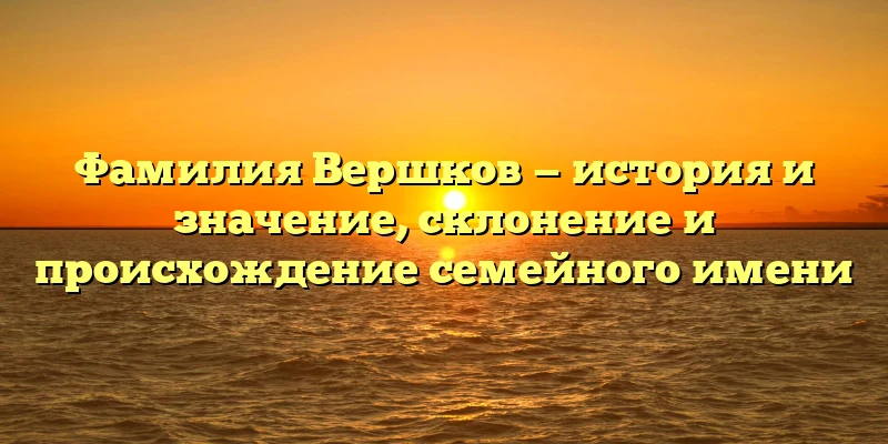 Фамилия Вершков — история и значение, склонение и происхождение семейного имени Фамилия Вершков — история и значение, склонение и происхождение семейного имени
