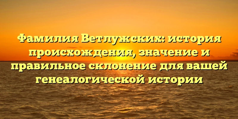 Фамилия Ветлужских: история происхождения, значение и правильное склонение для вашей генеалогической истории Фамилия Ветлужских: история происхождения, значение и правильное склонение для вашей генеалогической истории