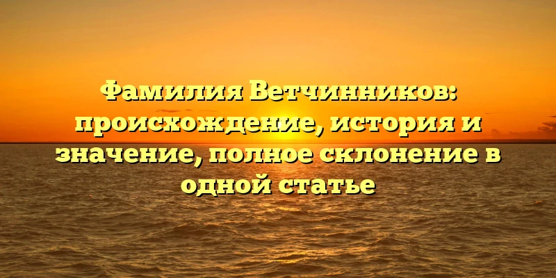 Фамилия Ветчинников: происхождение, история и значение, полное склонение в одной статье Фамилия Ветчинников: происхождение, история и значение, полное склонение в одной статье