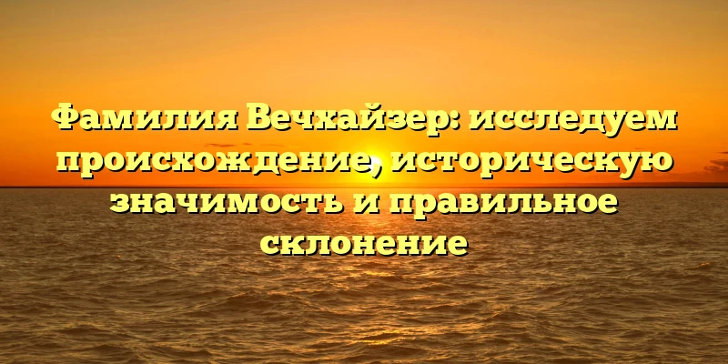 Фамилия Вечхайзер: исследуем происхождение, историческую значимость и правильное склонение Фамилия Вечхайзер: исследуем происхождение, историческую значимость и правильное склонение