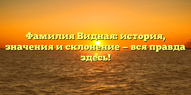 Фамилия Видная: история, значения и склонение — вся правда здесь!