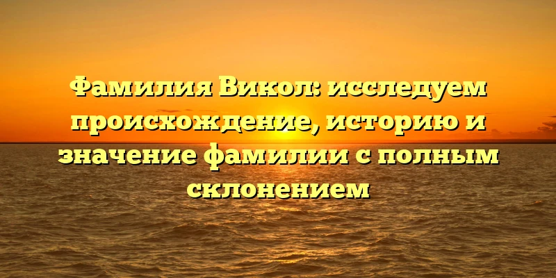 Фамилия Викол: исследуем происхождение, историю и значение фамилии с полным склонением Фамилия Викол: исследуем происхождение, историю и значение фамилии с полным склонением