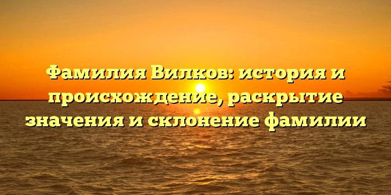 Фамилия Вилков: история и происхождение, раскрытие значения и склонение фамилии