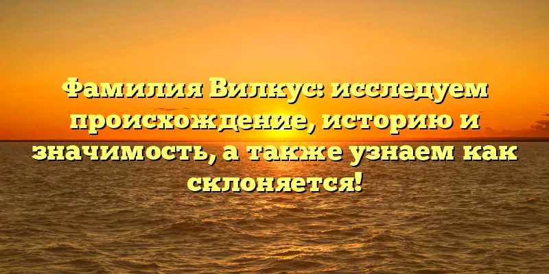 Фамилия Вилкус: исследуем происхождение, историю и значимость, а также узнаем как склоняется! Фамилия Вилкус: исследуем происхождение, историю и значимость, а также узнаем как склоняется!