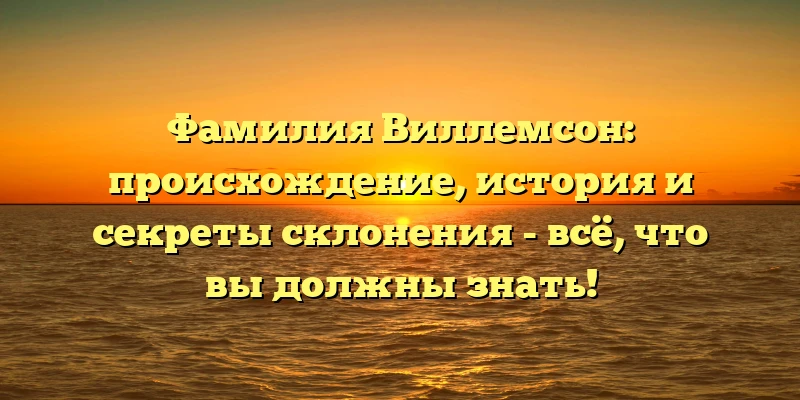 Фамилия Виллемсон: происхождение, история и секреты склонения - всё, что вы должны знать! Фамилия Виллемсон: происхождение, история и секреты склонения - всё, что вы должны знать!