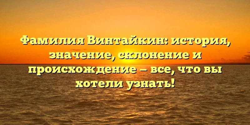 Фамилия Винтайкин: история, значение, склонение и происхождение — все, что вы хотели узнать! Фамилия Винтайкин: история, значение, склонение и происхождение — все, что вы хотели узнать!