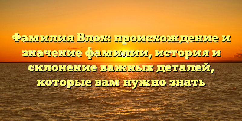Фамилия Влох: происхождение и значение фамилии, история и склонение важных деталей, которые вам нужно знать