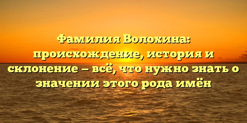 Фамилия Волохина: происхождение, история и склонение — всё, что нужно знать о значении этого рода имён Фамилия Волохина: происхождение, история и склонение — всё, что нужно знать о значении этого рода имён