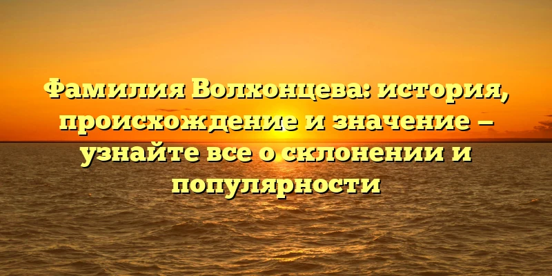 Фамилия Волхонцева: история, происхождение и значение — узнайте все о склонении и популярности Фамилия Волхонцева: история, происхождение и значение — узнайте все о склонении и популярности