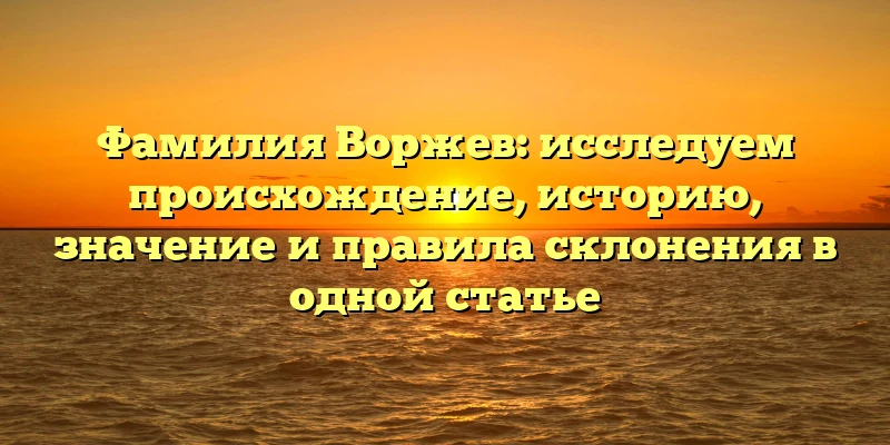 Фамилия Воржев: исследуем происхождение, историю, значение и правила склонения в одной статье Фамилия Воржев: исследуем происхождение, историю, значение и правила склонения в одной статье