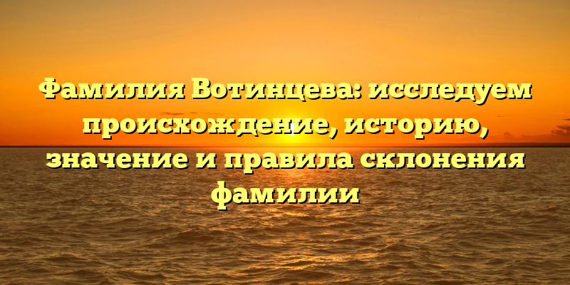 Фамилия Вотинцева: исследуем происхождение, историю, значение и правила склонения фамилии