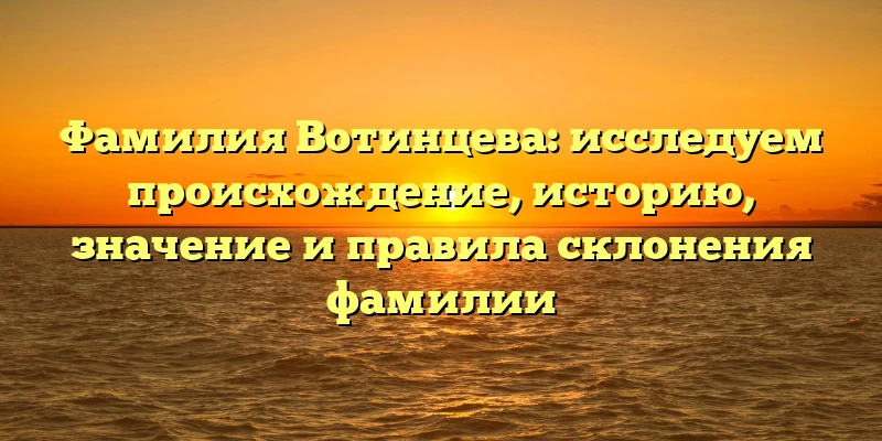 Фамилия Вотинцева: исследуем происхождение, историю, значение и правила склонения фамилии Фамилия Вотинцева: исследуем происхождение, историю, значение и правила склонения фамилии