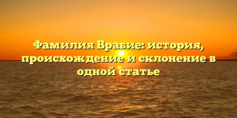 Фамилия Врабие: история, происхождение и склонение в одной статье Фамилия Врабие: история, происхождение и склонение в одной статье