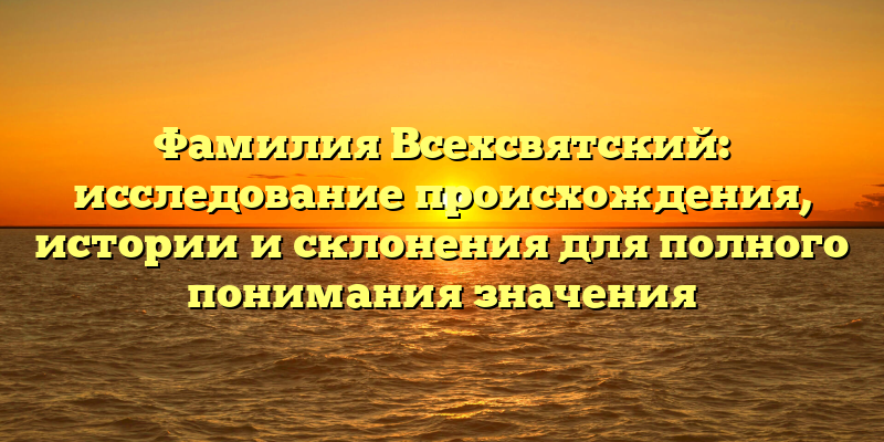 Фамилия Всехсвятский: исследование происхождения, истории и склонения для полного понимания значения