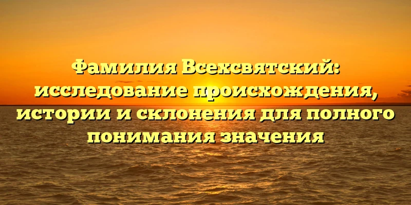 Фамилия Всехсвятский: исследование происхождения, истории и склонения для полного понимания значения Фамилия Всехсвятский: исследование происхождения, истории и склонения для полного понимания значения