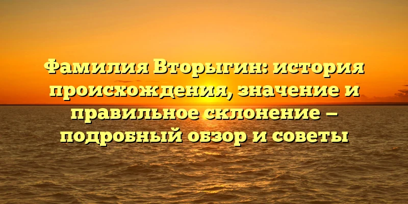 Фамилия Вторыгин: история происхождения, значение и правильное склонение — подробный обзор и советы Фамилия Вторыгин: история происхождения, значение и правильное склонение — подробный обзор и советы