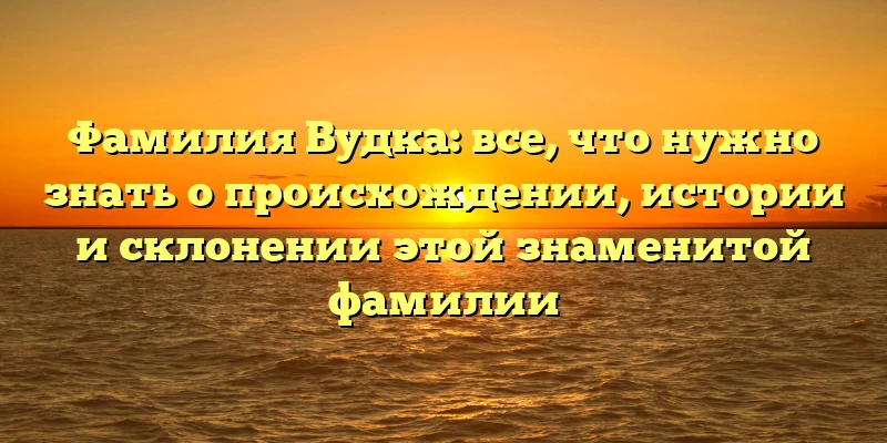 Фамилия Вудка: все, что нужно знать о происхождении, истории и склонении этой знаменитой фамилии Фамилия Вудка: все, что нужно знать о происхождении, истории и склонении этой знаменитой фамилии