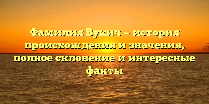 Фамилия Вукич — история происхождения и значения, полное склонение и интересные факты Фамилия Вукич — история происхождения и значения, полное склонение и интересные факты