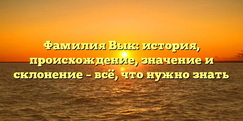Фамилия Вык: история, происхождение, значение и склонение – всё, что нужно знать