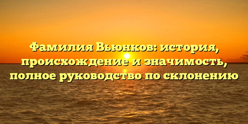 Фамилия Вьюнков: история, происхождение и значимость, полное руководство по склонению Фамилия Вьюнков: история, происхождение и значимость, полное руководство по склонению