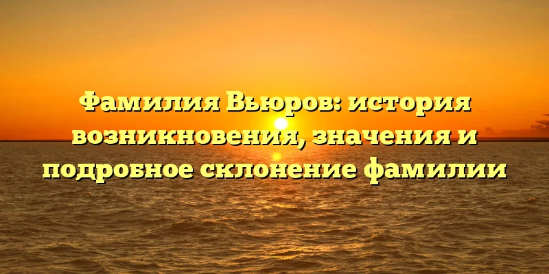 Фамилия Вьюров: история возникновения, значения и подробное склонение фамилии Фамилия Вьюров: история возникновения, значения и подробное склонение фамилии