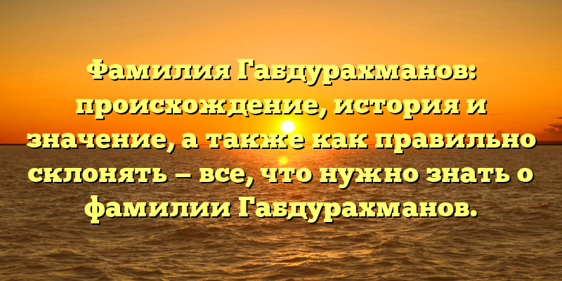 Фамилия Габдурахманов: происхождение, история и значение, а также как правильно склонять — все, что нужно знать о фамилии Габдурахманов.