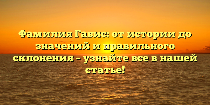 Фамилия Габис: от истории до значений и правильного склонения – узнайте все в нашей статье!