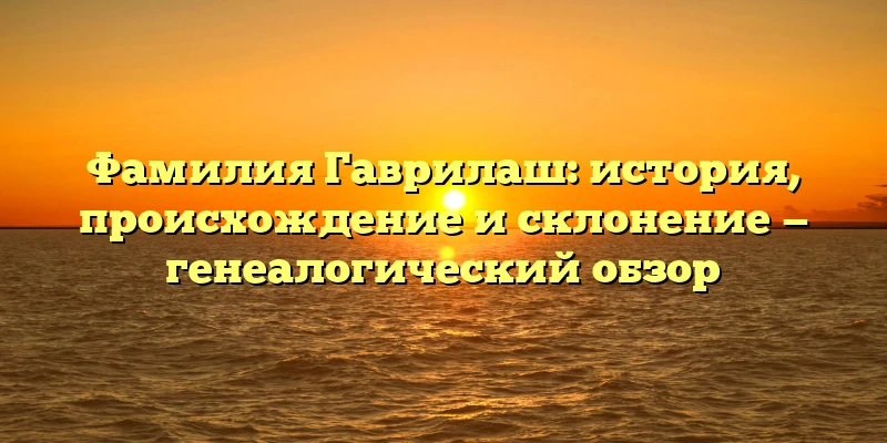 Фамилия Гаврилаш: история, происхождение и склонение — генеалогический обзор Фамилия Гаврилаш: история, происхождение и склонение — генеалогический обзор